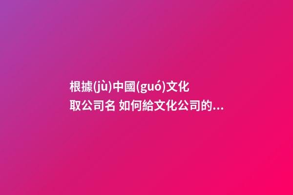 根據(jù)中國(guó)文化取公司名 如何給文化公司的命名-第1張-公司起名-玄機(jī)派